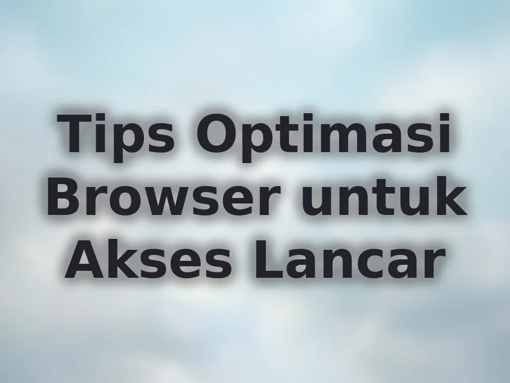 Tips Optimasi Browser untuk Akses Lancar